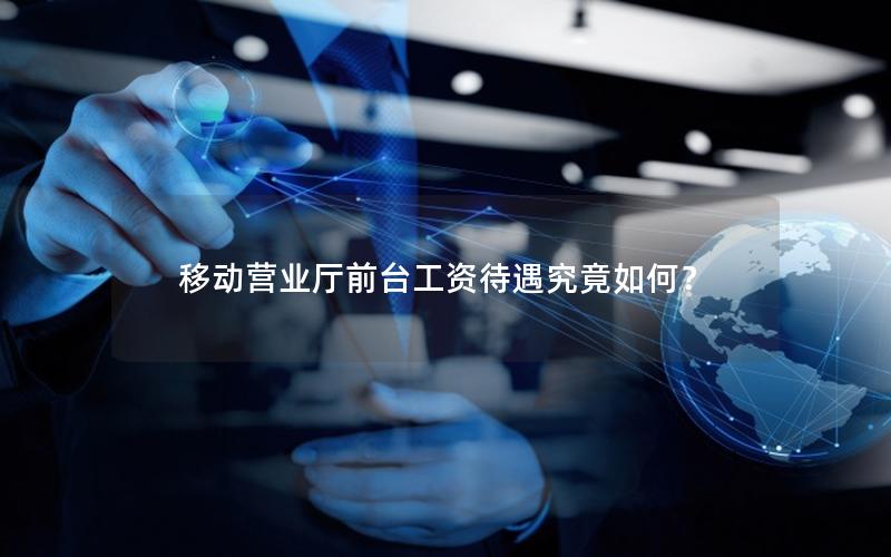 移动营业厅前台工资待遇究竟如何？
