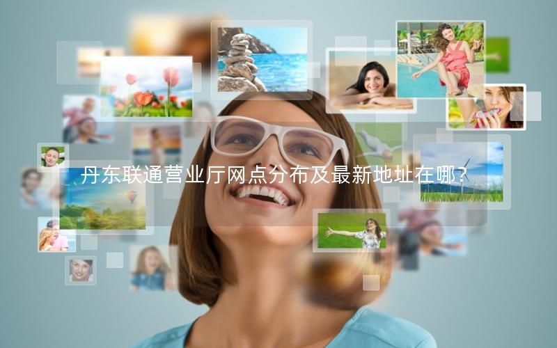 丹东联通营业厅网点分布及最新地址在哪？