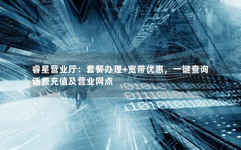 睿星营业厅：套餐办理+宽带优惠，一键查询话费充值及营业网点