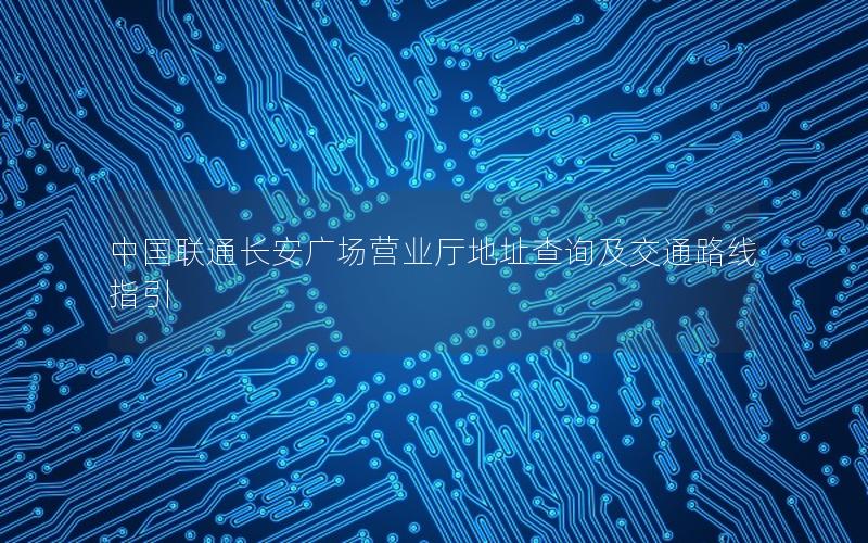 中国联通长安广场营业厅地址查询及交通路线指引