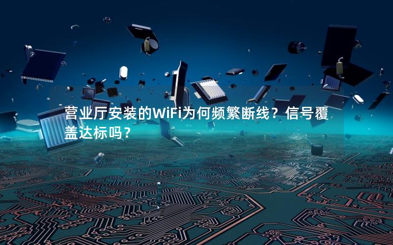 营业厅安装的WiFi为何频繁断线？信号覆盖达标吗？