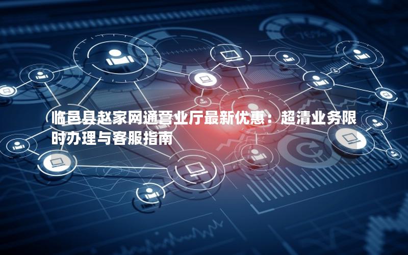 临邑县赵家网通营业厅最新优惠：超清业务限时办理与客服指南