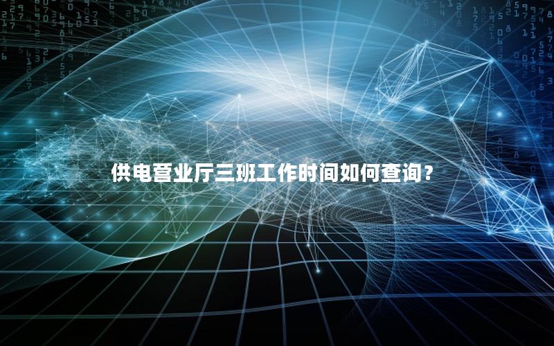 供电营业厅三班工作时间如何查询？