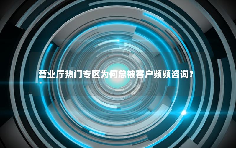 营业厅热门专区为何总被客户频频咨询？