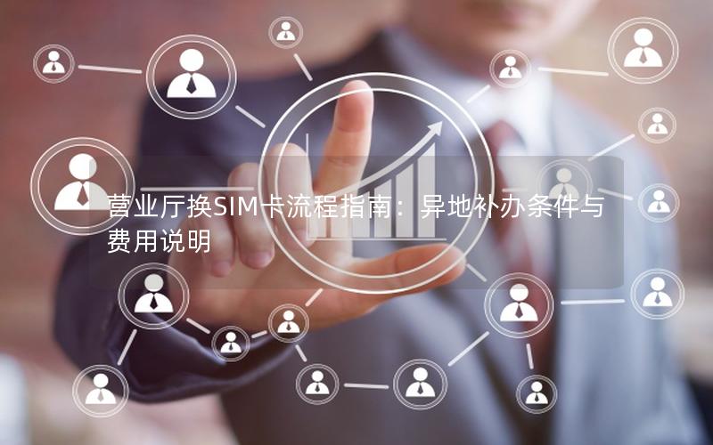 营业厅换SIM卡流程指南：异地补办条件与费用说明