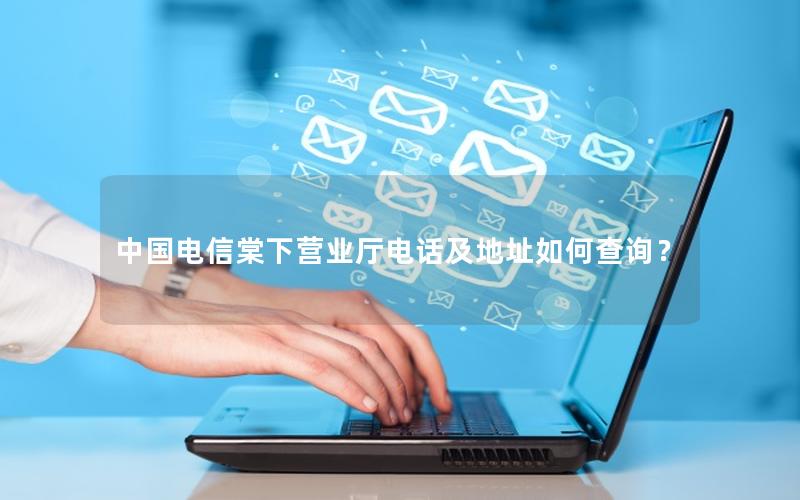 中国电信棠下营业厅电话及地址如何查询？