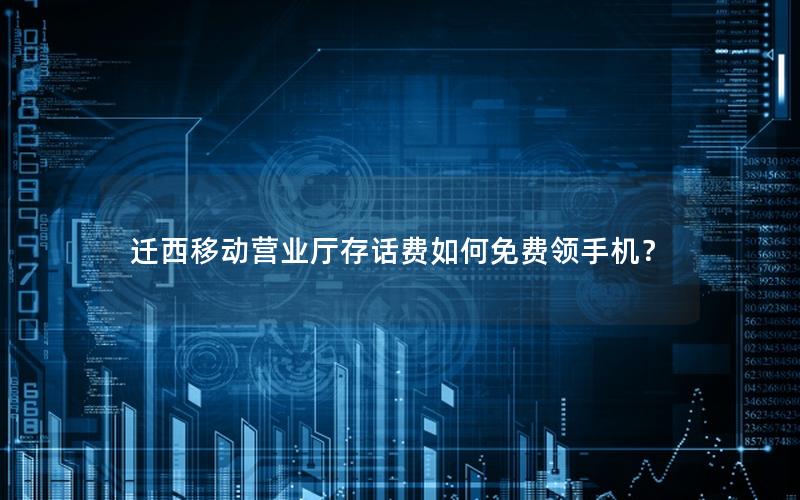迁西移动营业厅存话费如何免费领手机？