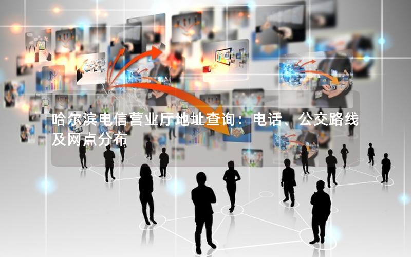 哈尔滨电信营业厅地址查询：电话、公交路线及网点分布