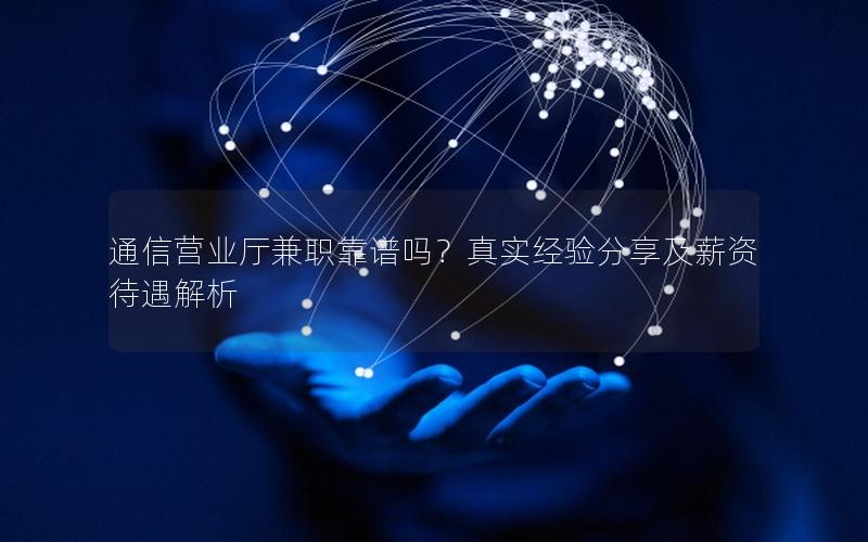 通信营业厅兼职靠谱吗？真实经验分享及薪资待遇解析