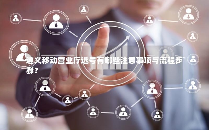 遵义移动营业厅选号有哪些注意事项与流程步骤？