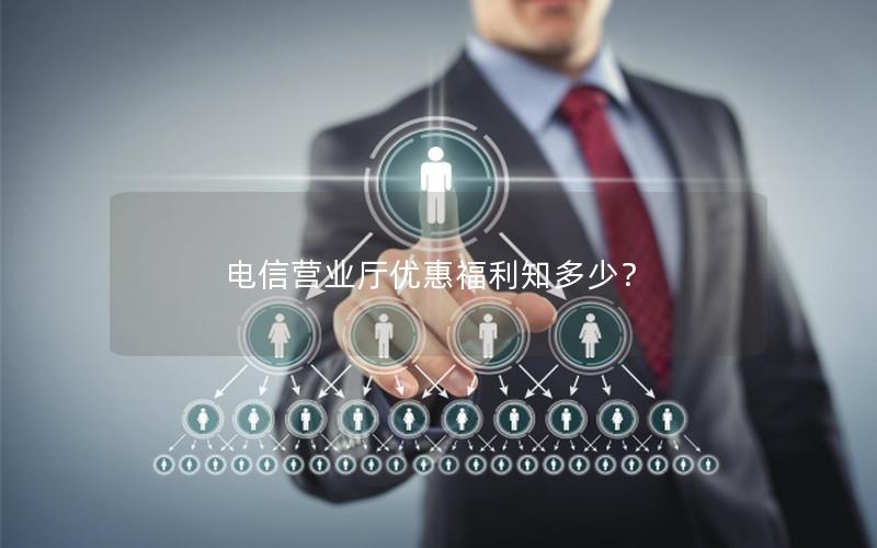 电信营业厅优惠福利知多少？