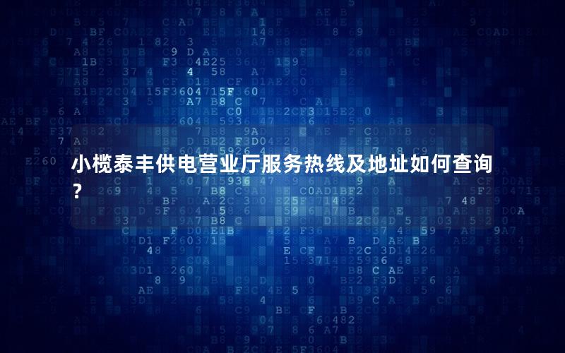 小榄泰丰供电营业厅服务热线及地址如何查询？