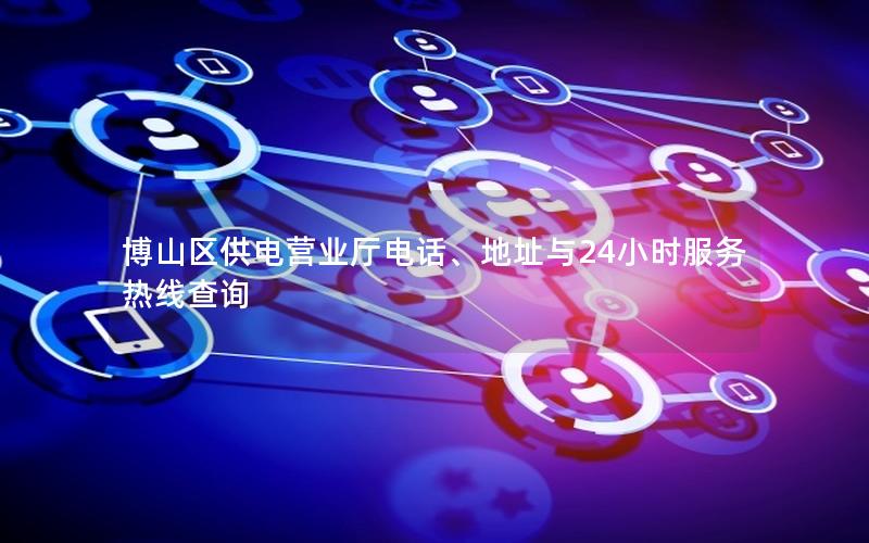 博山区供电营业厅电话、地址与24小时服务热线查询