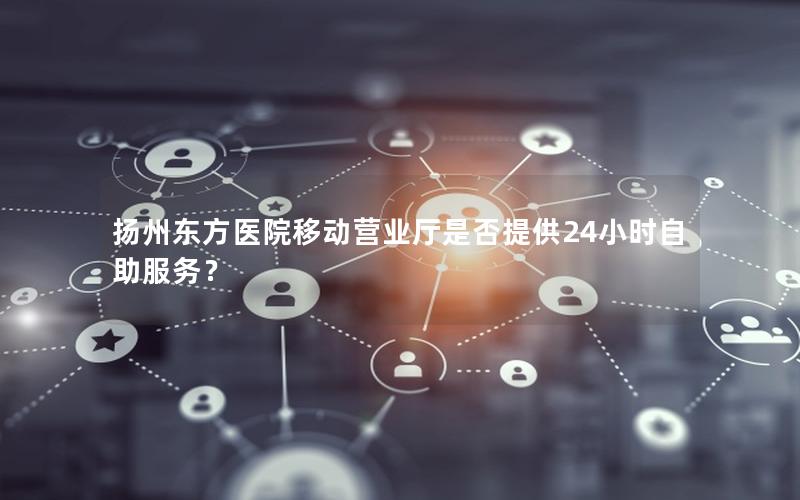 扬州东方医院移动营业厅是否提供24小时自助服务？