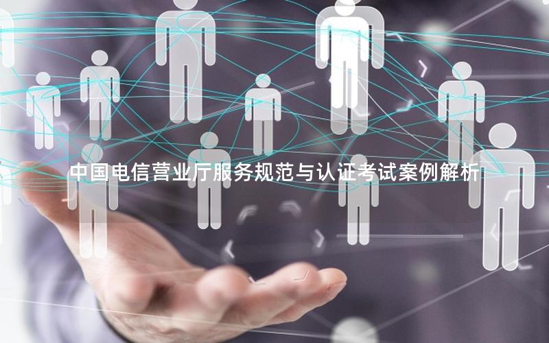 中国电信营业厅服务规范与认证考试案例解析