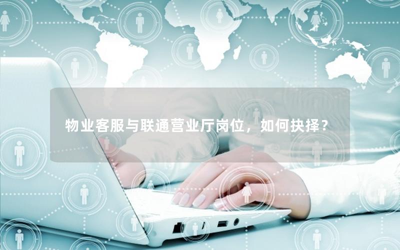 物业客服与联通营业厅岗位，如何抉择？