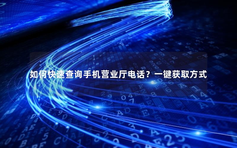 如何快速查询手机营业厅电话？一键获取方式