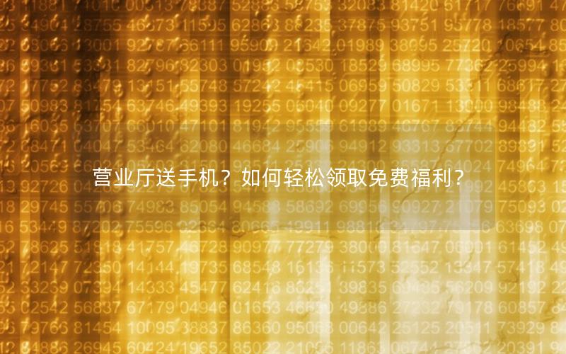 营业厅送手机？如何轻松领取免费福利？