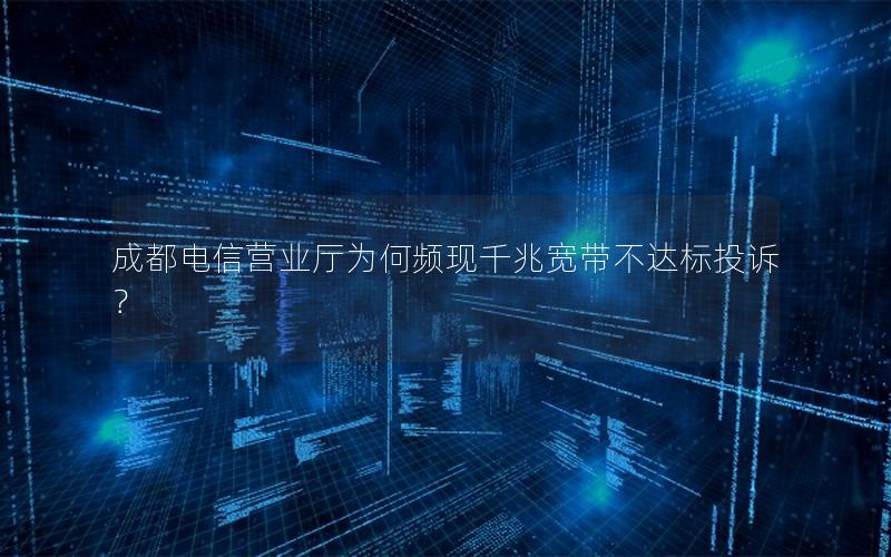 成都电信营业厅为何频现千兆宽带不达标投诉？