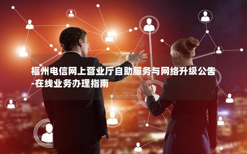 福州电信网上营业厅自助服务与网络升级公告-在线业务办理指南