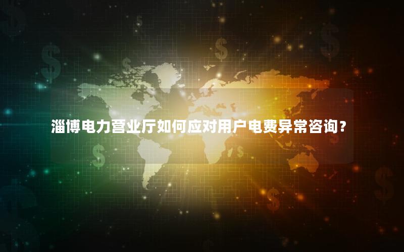 淄博电力营业厅如何应对用户电费异常咨询？