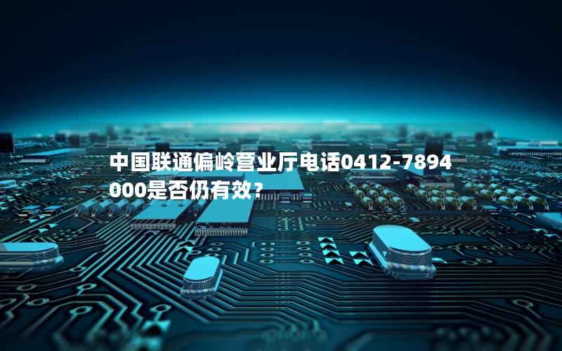 中国联通偏岭营业厅电话0412-7894000是否仍有效？