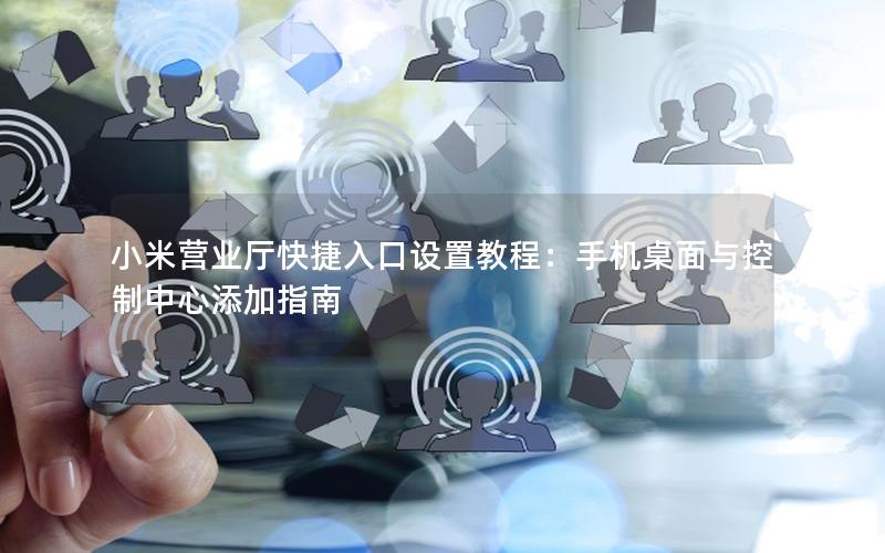 小米营业厅快捷入口设置教程：手机桌面与控制中心添加指南