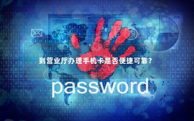 到营业厅办理手机卡是否便捷可靠？