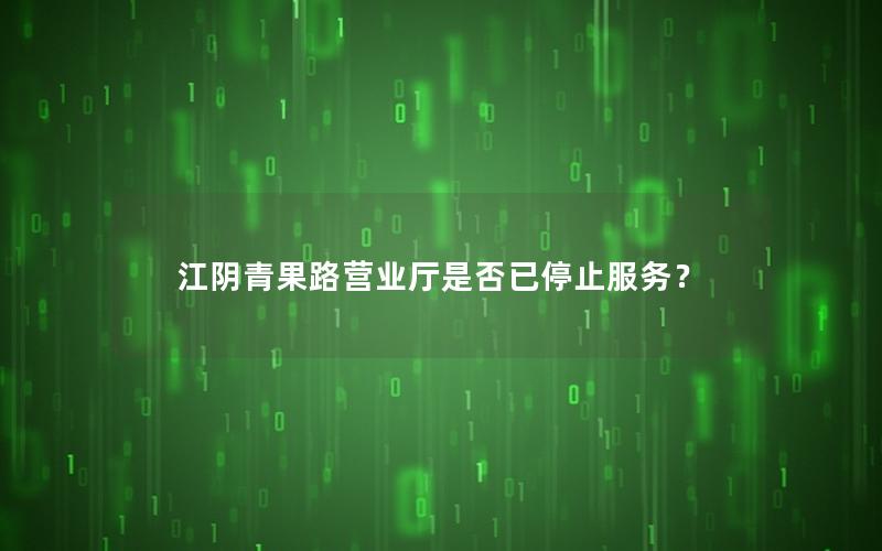 江阴青果路营业厅是否已停止服务？