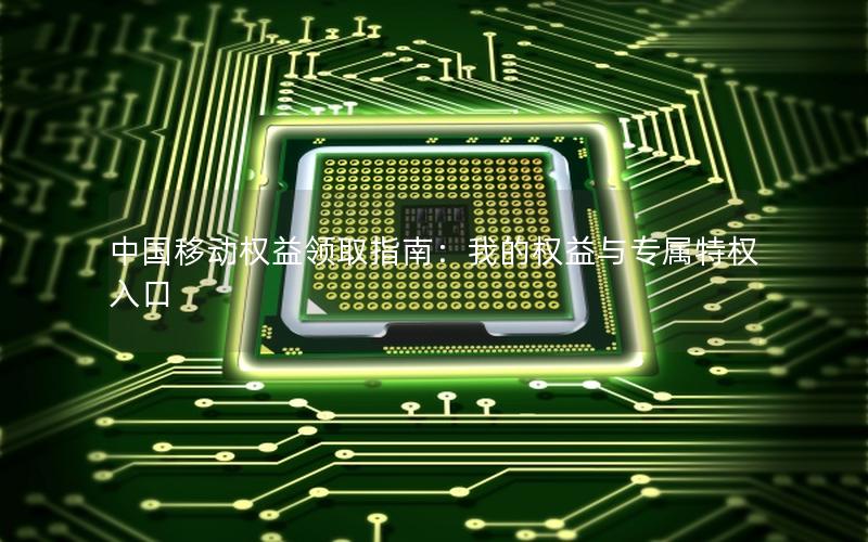 中国移动权益领取指南：我的权益与专属特权入口