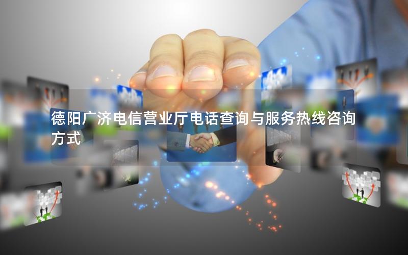德阳广济电信营业厅电话查询与服务热线咨询方式