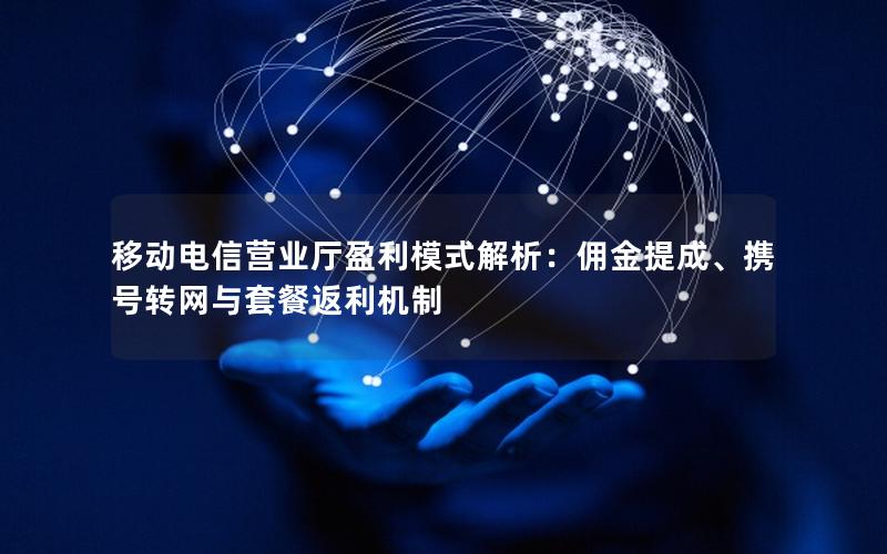 移动电信营业厅盈利模式解析：佣金提成、携号转网与套餐返利机制