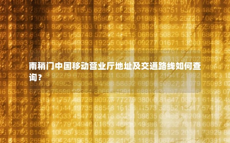 南稍门中国移动营业厅地址及交通路线如何查询？