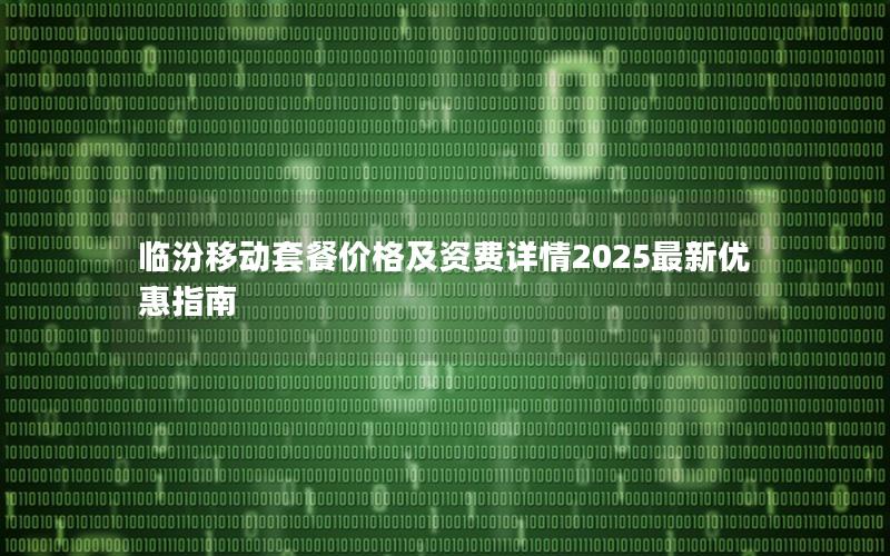 临汾移动套餐价格及资费详情2025最新优惠指南