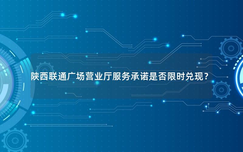 陕西联通广场营业厅服务承诺是否限时兑现？
