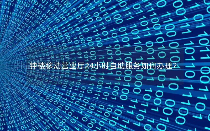 钟楼移动营业厅24小时自助服务如何办理？