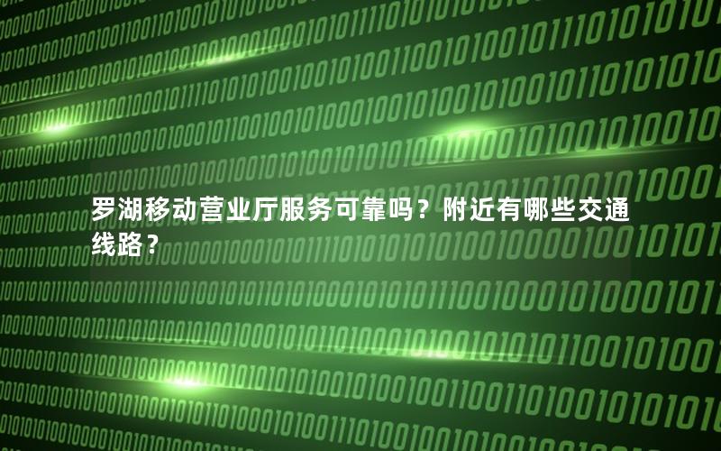 罗湖移动营业厅服务可靠吗？附近有哪些交通线路？