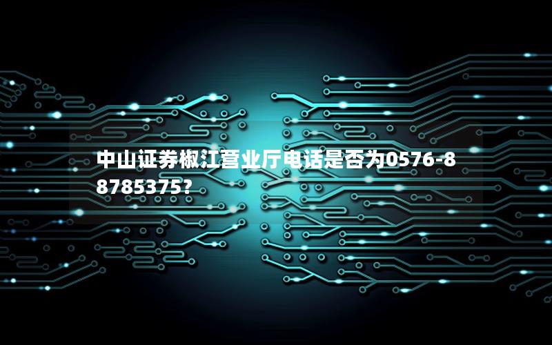 中山证券椒江营业厅电话是否为0576-88785375？