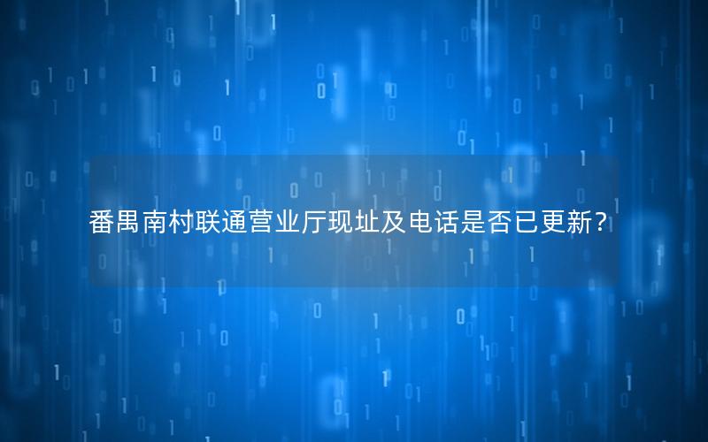 番禺南村联通营业厅现址及电话是否已更新？