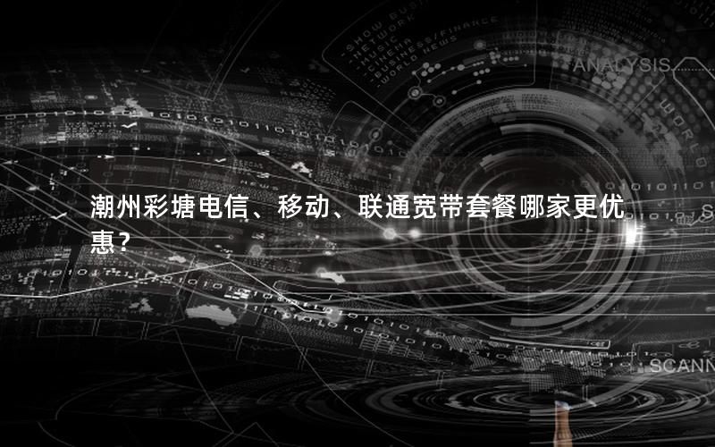 潮州彩塘电信、移动、联通宽带套餐哪家更优惠？