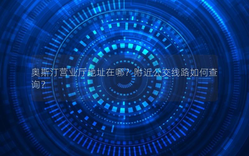 奥斯汀营业厅地址在哪？附近公交线路如何查询？