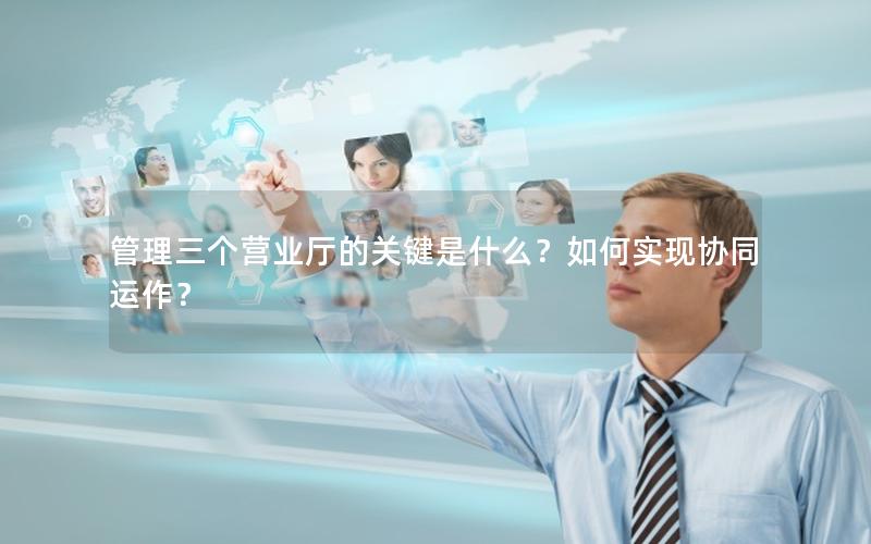 管理三个营业厅的关键是什么？如何实现协同运作？