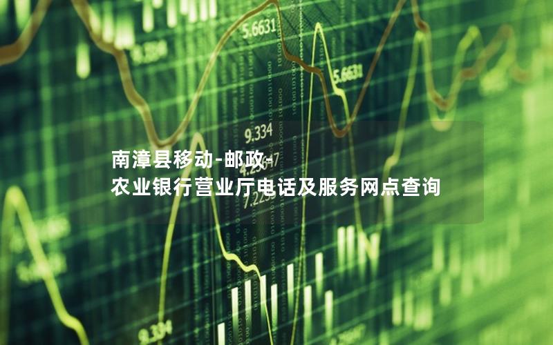 南漳县移动-邮政-农业银行营业厅电话及服务网点查询