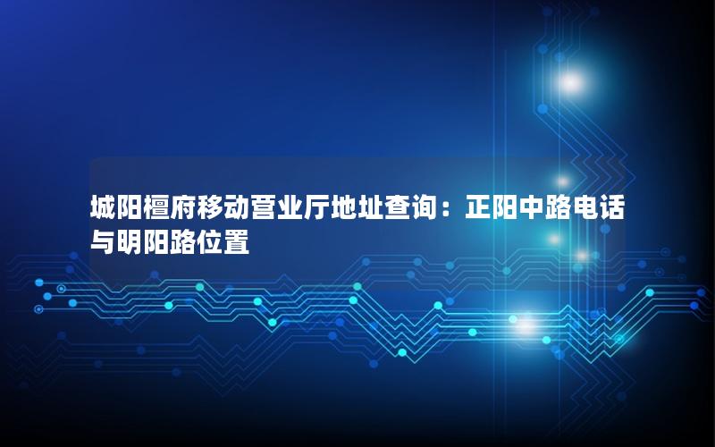 城阳檀府移动营业厅地址查询：正阳中路电话与明阳路位置