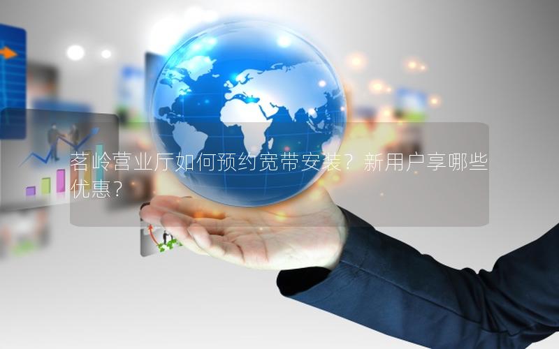 茗岭营业厅如何预约宽带安装？新用户享哪些优惠？