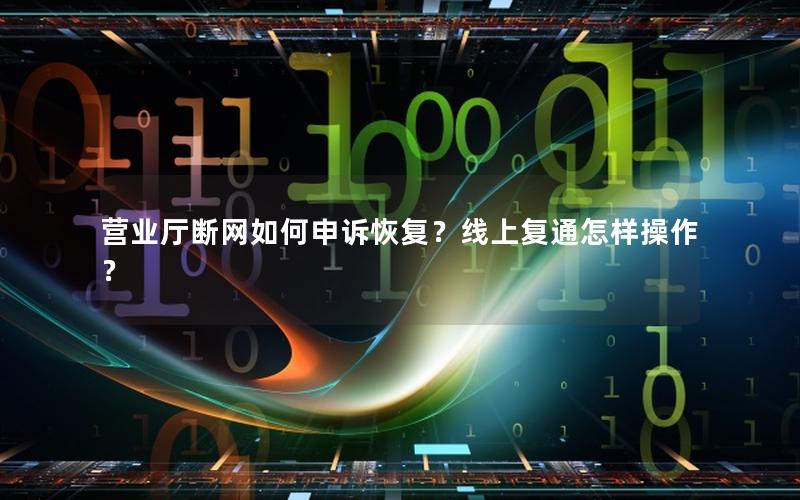 营业厅断网如何申诉恢复？线上复通怎样操作？