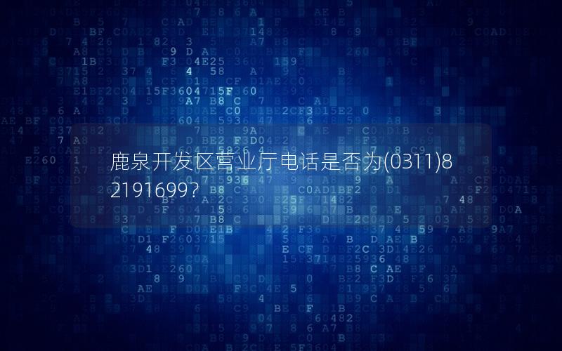 鹿泉开发区营业厅电话是否为(0311)82191699？