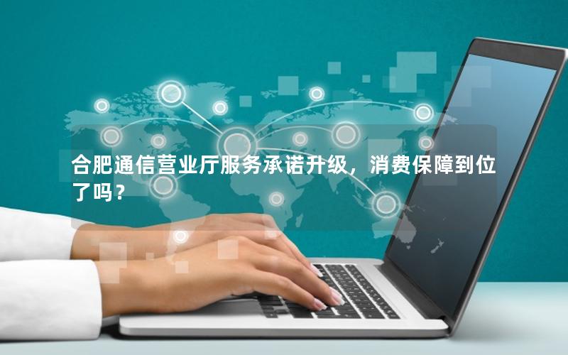 合肥通信营业厅服务承诺升级，消费保障到位了吗？