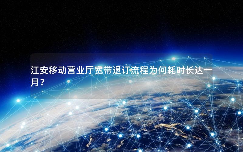 江安移动营业厅宽带退订流程为何耗时长达一月？
