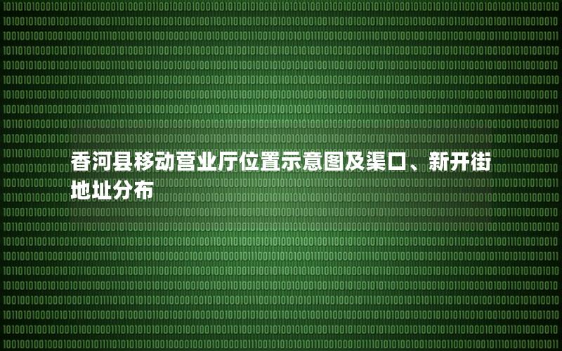 香河县移动营业厅位置示意图及渠口、新开街地址分布